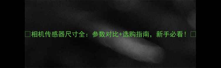 图片 📸相机传感器尺寸全：参数对比+选购指南，新手必看！✨