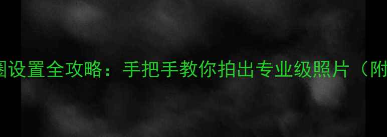 图片 📸相机光圈设置全攻略：手把手教你拍出专业级照片（附参数表）2
