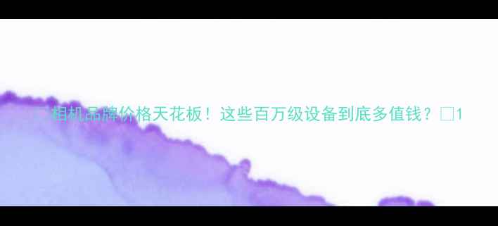 图片 📸相机品牌价格天花板！这些百万级设备到底多值钱？🔥1