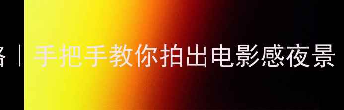 图片 📸相机夜景拍摄全攻略｜手把手教你拍出电影感夜景（附参数+避坑指南）1