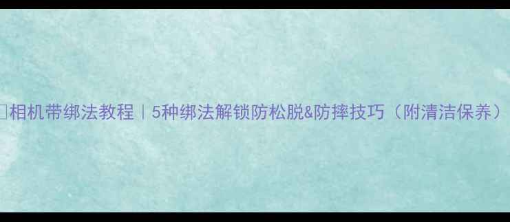 图片 📸相机带绑法教程｜5种绑法解锁防松脱&防摔技巧（附清洁保养）1