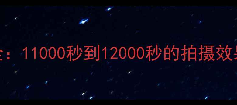图片 📸相机快门参数全：11000秒到12000秒的拍摄效果对比与选购指南