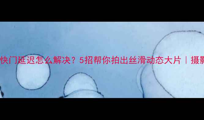 图片 📸相机快门延迟怎么解决？5招帮你拍出丝滑动态大片｜摄影干货1