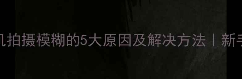 图片 📸相机拍摄模糊的5大原因及解决方法｜新手必看