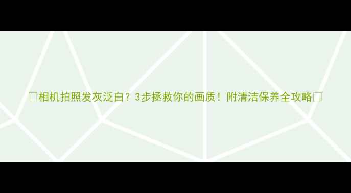 图片 📸相机拍照发灰泛白？3步拯救你的画质！附清洁保养全攻略📸