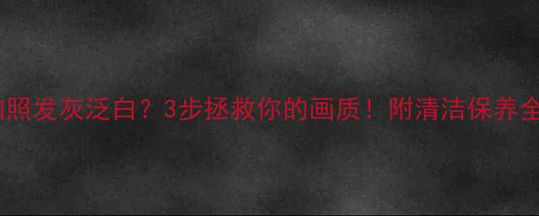图片 📸相机拍照发灰泛白？3步拯救你的画质！附清洁保养全攻略📸1