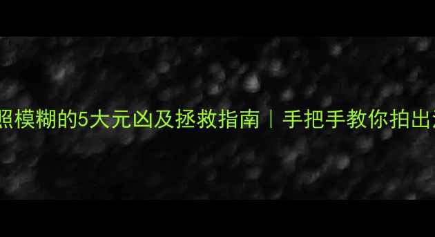 图片 📸相机拍照模糊的5大元凶及拯救指南｜手把手教你拍出清晰大片1