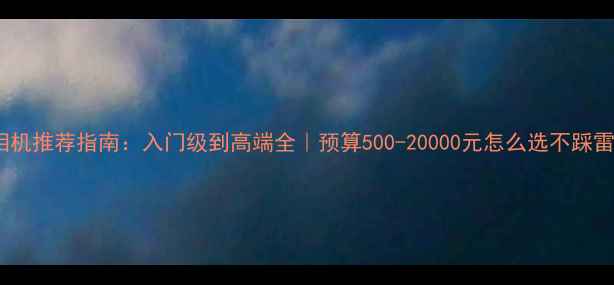 图片 📸相机推荐指南：入门级到高端全｜预算500-20000元怎么选不踩雷✨1