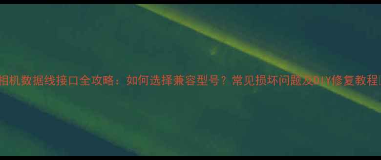 图片 📸相机数据线接口全攻略：如何选择兼容型号？常见损坏问题及DIY修复教程🔧1