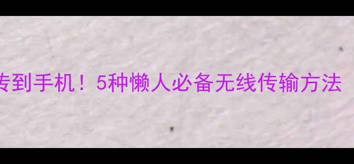图片 📸相机照片秒传到手机！5种懒人必备无线传输方法（附避坑指南）