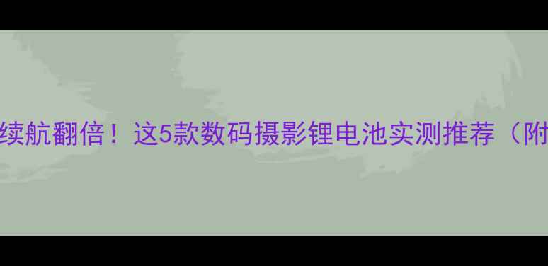 图片 📸相机电池续航翻倍！这5款数码摄影锂电池实测推荐（附选购攻略）