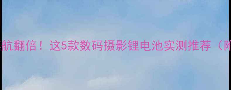 图片 📸相机电池续航翻倍！这5款数码摄影锂电池实测推荐（附选购攻略）2