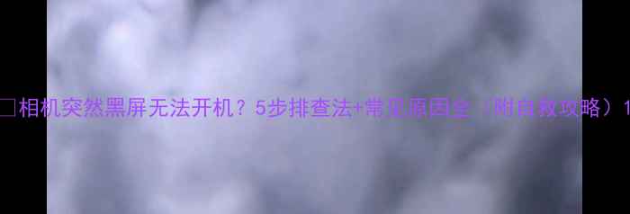 图片 📸相机突然黑屏无法开机？5步排查法+常见原因全（附自救攻略）1