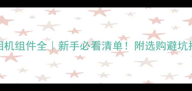 图片 📸相机组件全｜新手必看清单！附选购避坑指南