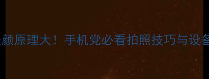 图片 📸相机美颜原理大！手机党必看拍照技巧与设备推荐📱1