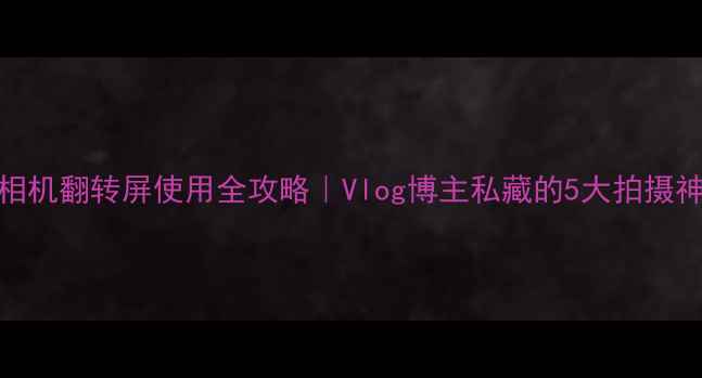 图片 📸相机翻转屏使用全攻略｜Vlog博主私藏的5大拍摄神技