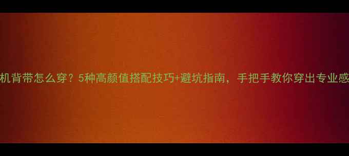 图片 📸相机背带怎么穿？5种高颜值搭配技巧+避坑指南，手把手教你穿出专业感！✨