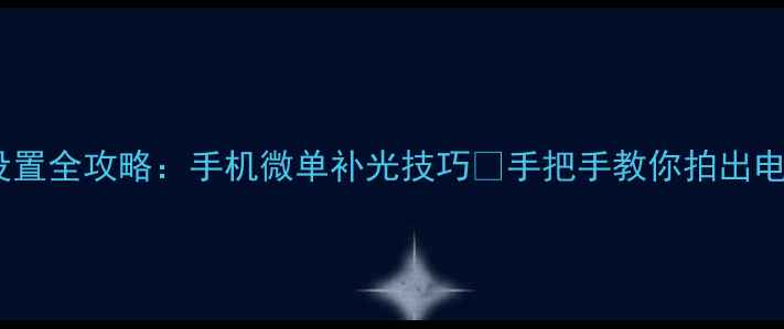 图片 📸相机补光设置全攻略：手机微单补光技巧✨手把手教你拍出电影感光影💡1