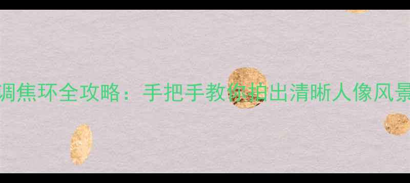 图片 📸相机调焦环全攻略：手把手教你拍出清晰人像风景视频🔍