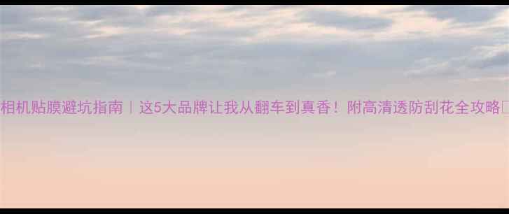 图片 📸相机贴膜避坑指南｜这5大品牌让我从翻车到真香！附高清透防刮花全攻略🔥1