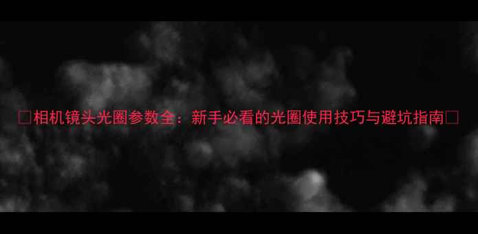 图片 📸相机镜头光圈参数全：新手必看的光圈使用技巧与避坑指南📸