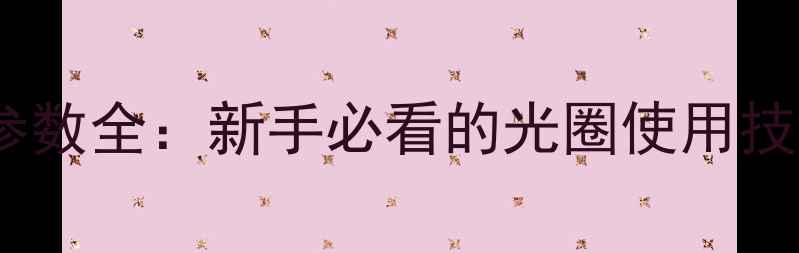 图片 📸相机镜头光圈参数全：新手必看的光圈使用技巧与避坑指南📸2