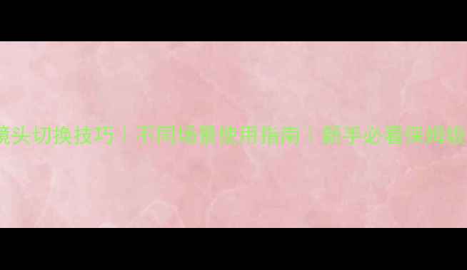 图片 📸相机镜头切换技巧｜不同场景使用指南｜新手必看保姆级教程💡1