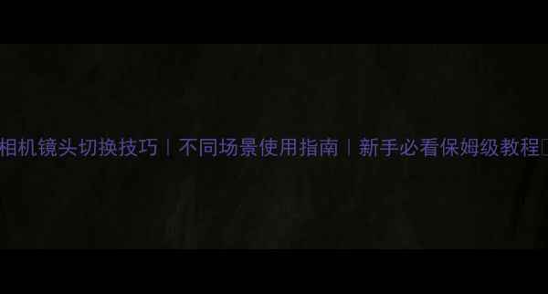 图片 📸相机镜头切换技巧｜不同场景使用指南｜新手必看保姆级教程💡2