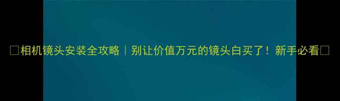 图片 📸相机镜头安装全攻略｜别让价值万元的镜头白买了！新手必看🔧