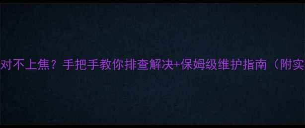 图片 📸相机镜头对不上焦？手把手教你排查解决+保姆级维护指南（附实拍对比图）