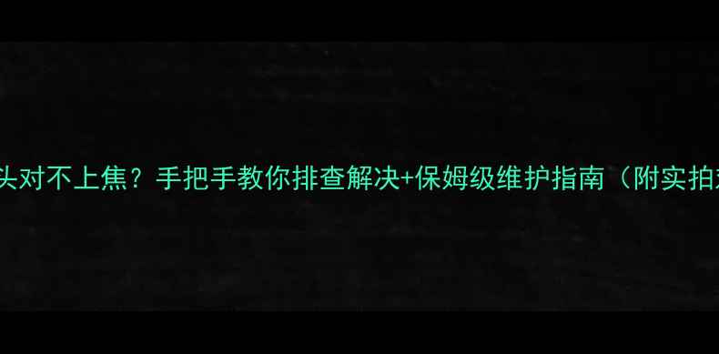 图片 📸相机镜头对不上焦？手把手教你排查解决+保姆级维护指南（附实拍对比图）2