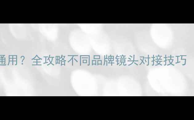 图片 📸相机镜头能否通用？全攻略不同品牌镜头对接技巧（附实测对比）📸
