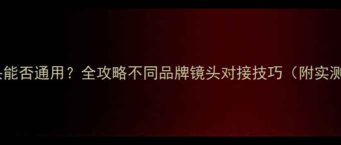 图片 📸相机镜头能否通用？全攻略不同品牌镜头对接技巧（附实测对比）📸1