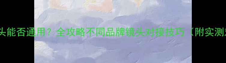 图片 📸相机镜头能否通用？全攻略不同品牌镜头对接技巧（附实测对比）📸2