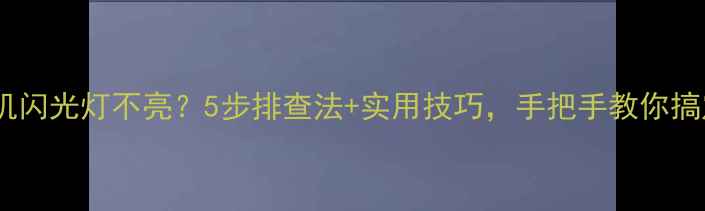 图片 📸相机闪光灯不亮？5步排查法+实用技巧，手把手教你搞定！2