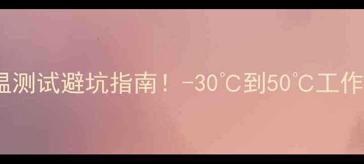 图片 📸相机高温测试避坑指南！-30℃到50℃工作温度全🔥2