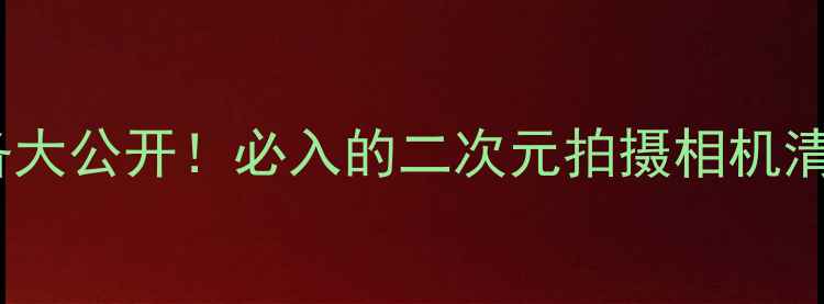 图片 📸站姐摄影装备大公开！必入的二次元拍摄相机清单+保姆级教程