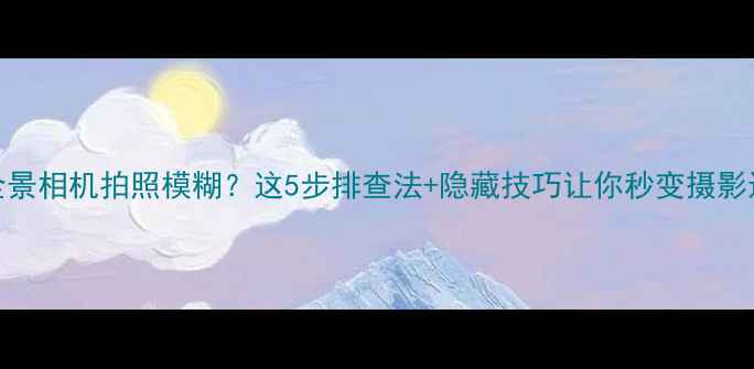 图片 📸米家全景相机拍照模糊？这5步排查法+隐藏技巧让你秒变摄影达人！📸