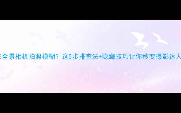 图片 📸米家全景相机拍照模糊？这5步排查法+隐藏技巧让你秒变摄影达人！📸1
