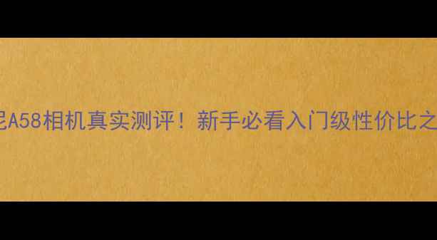 图片 📸索尼A58相机真实测评！新手必看入门级性价比之王！2
