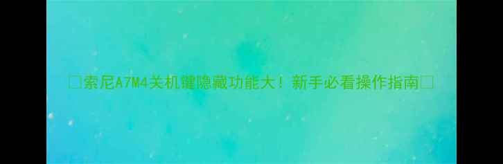 图片 📸索尼A7M4关机键隐藏功能大！新手必看操作指南🔥
