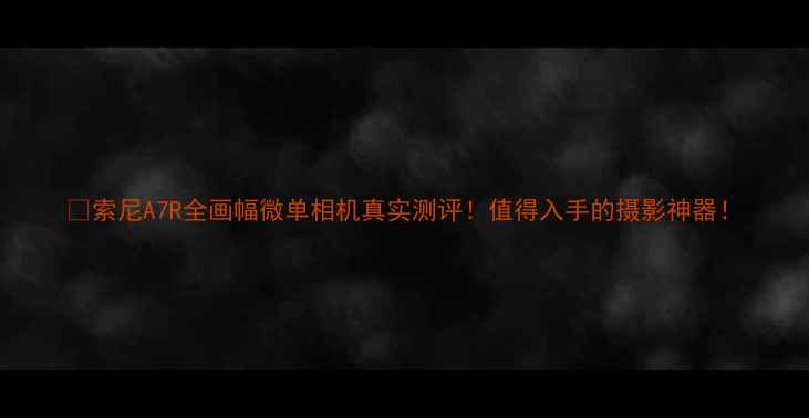 图片 📸索尼A7R全画幅微单相机真实测评！值得入手的摄影神器！