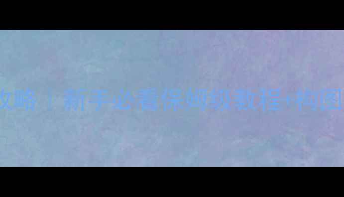 图片 📸索尼Z3相机设置全攻略｜新手必看保姆级教程+构图技巧+后期修图秘籍🔥