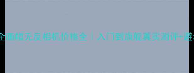 图片 📸索尼全画幅无反相机价格全｜入门到旗舰真实测评+避坑指南1