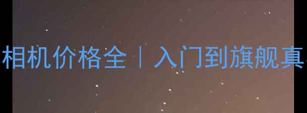 图片 📸索尼全画幅无反相机价格全｜入门到旗舰真实测评+避坑指南2