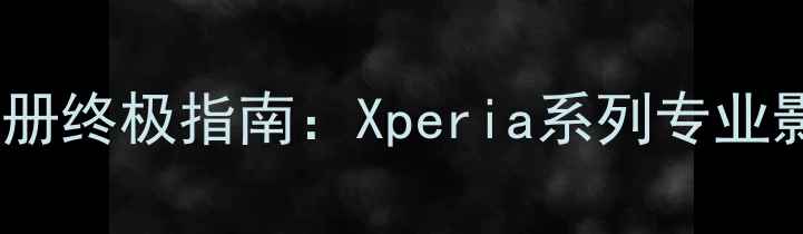 图片 📸索尼手机相册终极指南：Xperia系列专业影像管理全📸2