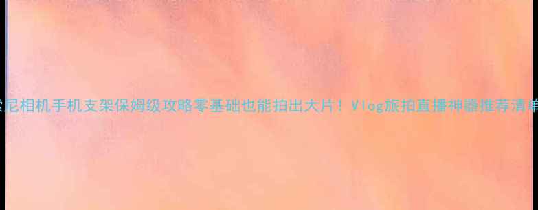 图片 📸索尼相机手机支架保姆级攻略零基础也能拍出大片！Vlog旅拍直播神器推荐清单✨1