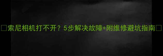 图片 📸索尼相机打不开？5步解决故障+附维修避坑指南🔧