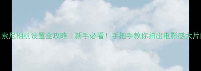 图片 📸索尼相机设置全攻略｜新手必看！手把手教你拍出电影感大片🎬