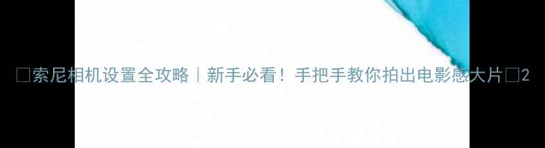 图片 📸索尼相机设置全攻略｜新手必看！手把手教你拍出电影感大片🎬2